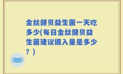 金丝健贝益生菌一天吃多少(每日金丝健贝益生菌建议摄入量是多少？)