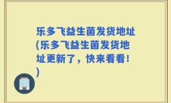 乐多飞益生菌发货地址(乐多飞益生菌发货地址更新了，快来看看！)
