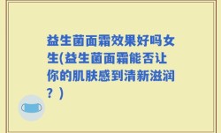 益生菌面霜效果好吗女生(益生菌面霜能否让你的肌肤感到清新滋润？)