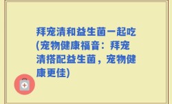 拜宠清和益生菌一起吃(宠物健康福音：拜宠清搭配益生菌，宠物健康更佳)
