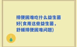 排便困难吃什么益生菌好(食用这些益生菌，舒缓排便困难问题)