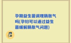 孕期益生菌调理肠胀气吗(孕妇可以通过益生菌缓解肠胀气问题)