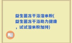 益生菌冻干浴溶米粉(益生菌冻干浴助力健康，试试溶米粉加持)
