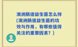 澳洲肠道益生菌怎么样(澳洲肠道益生菌的功效与作用，有哪些值得关注的重要因素？)
