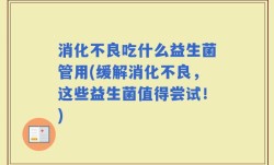 消化不良吃什么益生菌管用(缓解消化不良，这些益生菌值得尝试！)