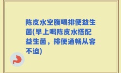 陈皮水空腹喝排便益生菌(早上喝陈皮水搭配益生菌，排便通畅从容不迫)
