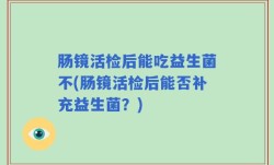 肠镜活检后能吃益生菌不(肠镜活检后能否补充益生菌？)