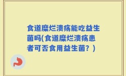 食道糜烂溃疡能吃益生菌吗(食道糜烂溃疡患者可否食用益生菌？)