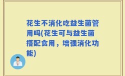 花生不消化吃益生菌管用吗(花生可与益生菌搭配食用，增强消化功能)