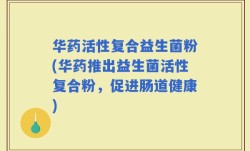 华药活性复合益生菌粉(华药推出益生菌活性复合粉，促进肠道健康)