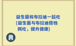 益生菌和布拉迪一起吃(益生菌与布拉迪搭档 同吃，提升健康)