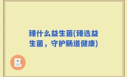 臻什么益生菌(臻选益生菌，守护肠道健康)