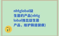 nhtglobal益生菌的产品(nhtglobal推出益生菌产品，维护肠道健康)