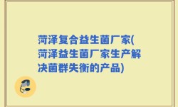 菏泽复合益生菌厂家(菏泽益生菌厂家生产解决菌群失衡的产品)