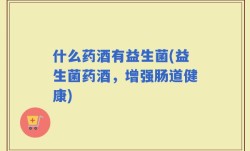 什么药酒有益生菌(益生菌药酒，增强肠道健康)