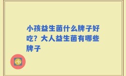 小孩益生菌什么牌子好吃？大人益生菌有哪些牌子