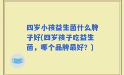 四岁小孩益生菌什么牌子好(四岁孩子吃益生菌，哪个品牌最好？)