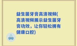 益生菌牙膏高清视频(高清视频展示益生菌牙膏功效，让你轻松拥有健康口腔)