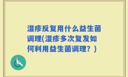 湿疹反复用什么益生菌调理(湿疹多次复发如何利用益生菌调理？)