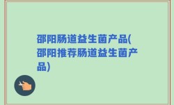 邵阳肠道益生菌产品(邵阳推荐肠道益生菌产品)