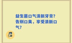 益生菌口气清新牙膏？告别口臭，享受清新口气？