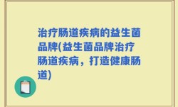 治疗肠道疾病的益生菌品牌(益生菌品牌治疗肠道疾病，打造健康肠道)