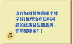 治疗妇科益生菌哪个牌子好(推荐治疗妇科问题的优质益生菌品牌，你知道哪些？)