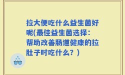 拉大便吃什么益生菌好呢(最佳益生菌选择：帮助改善肠道健康的拉肚子时吃什么？)