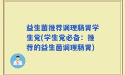 益生菌推荐调理肠胃学生党(学生党必备：推荐的益生菌调理肠胃)