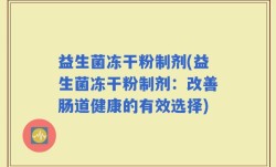 益生菌冻干粉制剂(益生菌冻干粉制剂：改善肠道健康的有效选择)