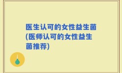 医生认可的女性益生菌(医师认可的女性益生菌推荐)