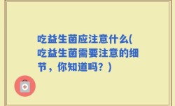 吃益生菌应注意什么(吃益生菌需要注意的细节，你知道吗？)