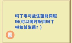 吗丁啉与益生菌能同服吗(可以同时服用吗丁啉和益生菌？)