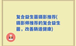 复合益生菌摄影推荐(摄影师推荐的复合益生菌，改善肠道健康)