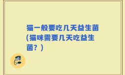 猫一般要吃几天益生菌(猫咪需要几天吃益生菌？)