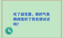 吃了益生菌，我的气色瞬间变好了你也想试试吗？