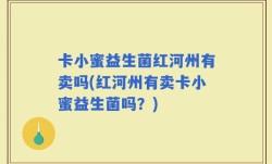 卡小蜜益生菌红河州有卖吗(红河州有卖卡小蜜益生菌吗？)