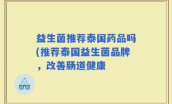 益生菌推荐泰国药品吗(推荐泰国益生菌品牌，改善肠道健康