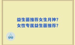 益生菌推荐女生月神？女性专属益生菌推荐？