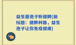 益生菌孢子粉健脾(新标题：健脾利器，益生孢子让你免疫健康)