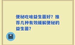 便秘吃啥益生菌好？推荐几种有效缓解便秘的益生菌？