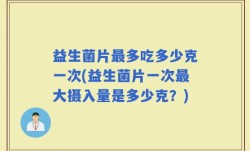 益生菌片最多吃多少克一次(益生菌片一次最大摄入量是多少克？)