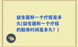 益生菌粉一个疗程是多久(益生菌粉一个疗程的服用时间是多久？)