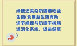 绿便还夹杂奶瓣要吃益生菌(食用益生菌有助调节绿便与奶瓣干扰肠道消化系统、促进健康)