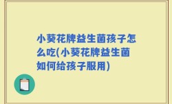 小葵花牌益生菌孩子怎么吃(小葵花牌益生菌如何给孩子服用)