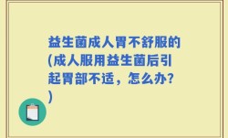 益生菌成人胃不舒服的(成人服用益生菌后引起胃部不适，怎么办？)