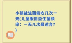 小孩益生菌能吃几次一天(儿童服用益生菌频率：一天几次最适合？)