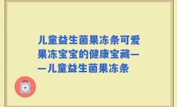 儿童益生菌果冻条可爱果冻宝宝的健康宝藏——儿童益生菌果冻条