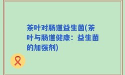 茶叶对肠道益生菌(茶叶与肠道健康：益生菌的加强剂)