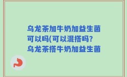 乌龙茶加牛奶加益生菌可以吗(可以混搭吗？乌龙茶搭牛奶加益生菌